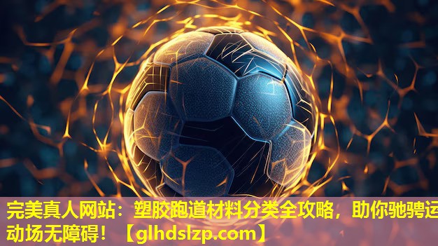 塑胶跑道材料分类全攻略,助你驰骋运动场无障碍! 塑胶跑道材料分类全攻略,助你驰骋运动场无障碍!