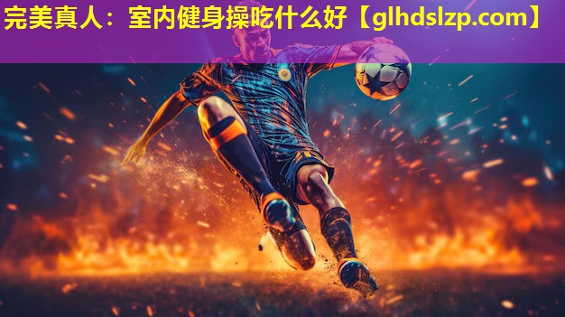 室内健身操吃什么好 室内健身操吃什么好