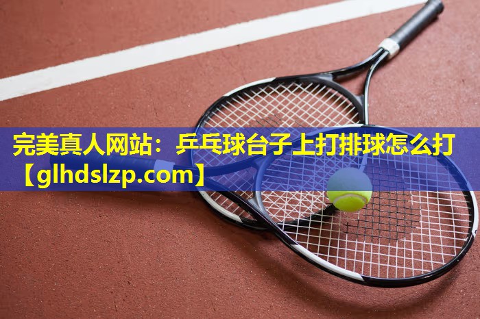 乒乓球台子上打排球怎么打 乒乓球台子上打排球怎么打