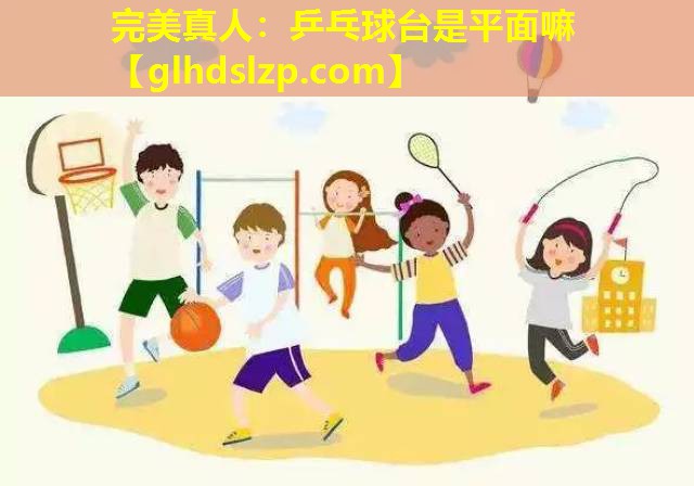 乒乓球台是平面嘛 乒乓球台是平面嘛