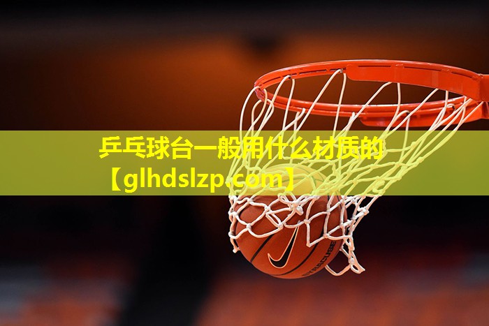 乒乓球台一般用什么材质的 乒乓球台一般用什么材质的