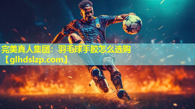 羽毛球手胶怎么选购 羽毛球手胶怎么选购