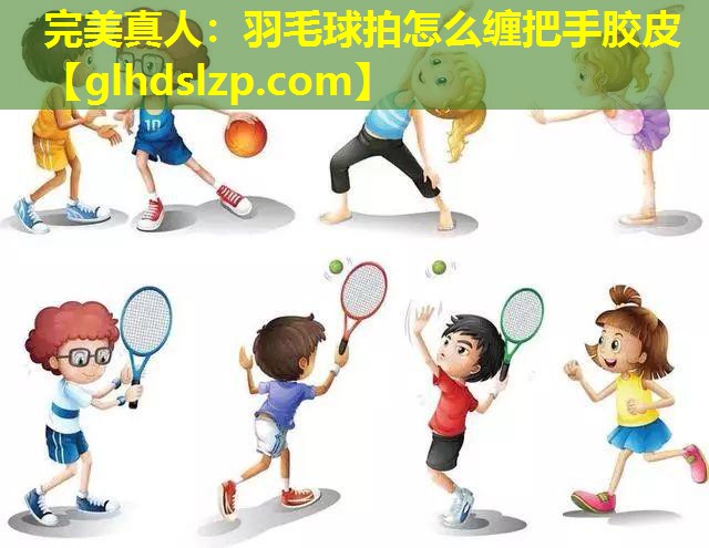 羽毛球拍怎么缠把手胶皮 羽毛球拍怎么缠把手胶皮