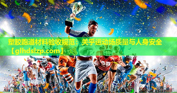 塑胶跑道材料验收规范:关乎运动场质量与人身安全 塑胶跑道材料验收规范:关乎运动场质量与人身安全