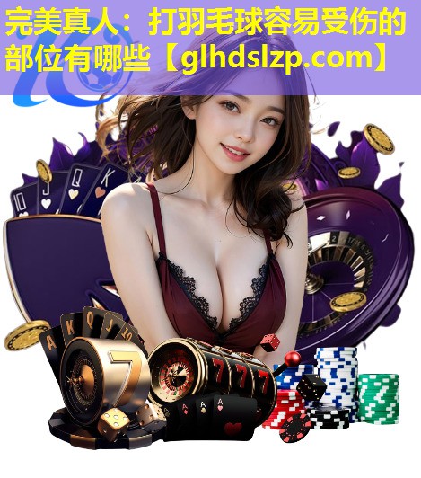 打羽毛球容易受伤的部位有哪些 打羽毛球容易受伤的部位有哪些