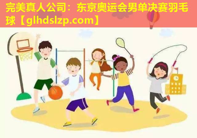 东京奥运会男单决赛羽毛球 东京奥运会男单决赛羽毛球
