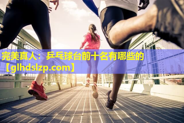 乒乓球台前十名有哪些的 乒乓球台前十名有哪些的