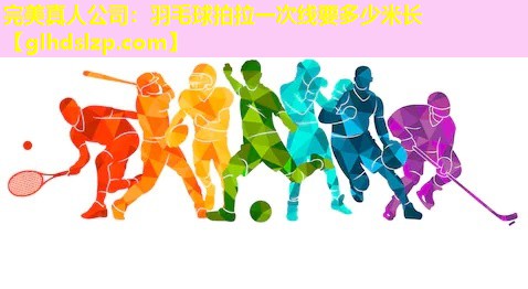 羽毛球拍拉一次线要多少米长 羽毛球拍拉一次线要多少米长