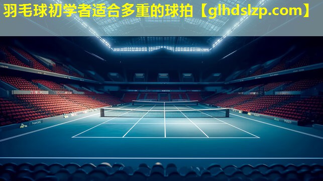 羽毛球初学者适合多重的球拍 羽毛球初学者适合多重的球拍