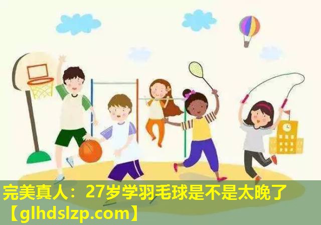 27岁学羽毛球是不是太晚了 27岁学羽毛球是不是太晚了